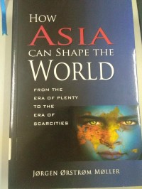 How Asia Can Shape The World : From The Era Of Plenty To The Era Of Scarcities