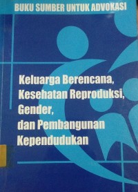 Buku Sumber Untuk Advokasi Keluarga Berencana. Kesehatan Reproduksi, Gender, dan Pembangunan Kependudukan